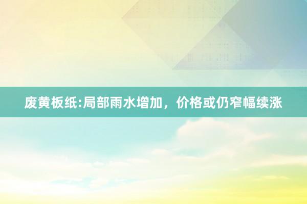 废黄板纸:局部雨水增加，价格或仍窄幅续涨