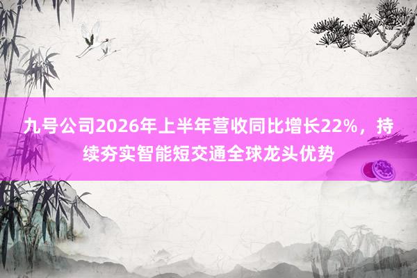 九号公司2026年上半年营收同比增长22%，持续夯实智能短交通全球龙头优势