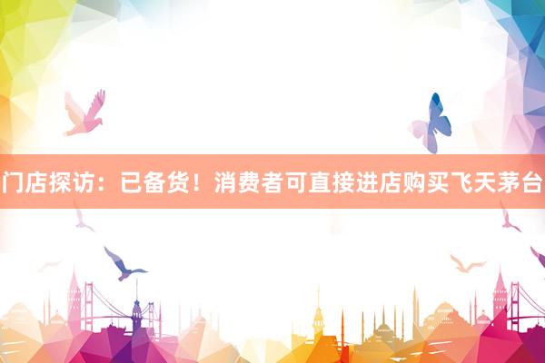 门店探访：已备货！消费者可直接进店购买飞天茅台