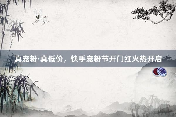 真宠粉·真低价，快手宠粉节开门红火热开启