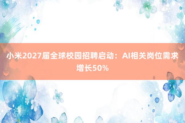小米2027届全球校园招聘启动：AI相关岗位需求增长50%