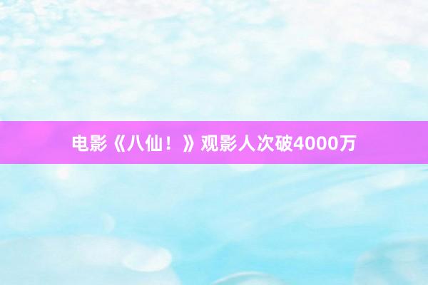 电影《八仙！》观影人次破4000万
