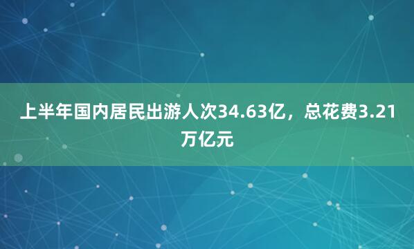 上半年国内居民出游人次34.63亿，总花费3.21万亿元