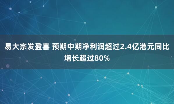 易大宗发盈喜 预期中期净利润超过2.4亿港元同比增长超过80%