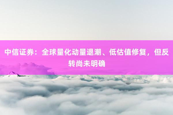 中信证券：全球量化动量退潮、低估值修复，但反转尚未明确