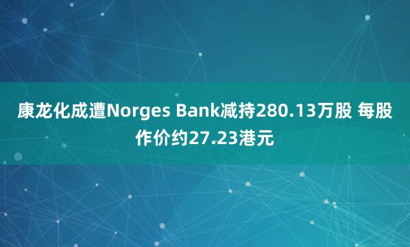 康龙化成遭Norges Bank减持280.13万股 每股作价约27.23港元