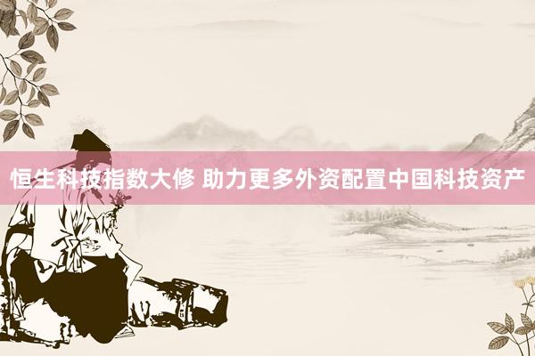 恒生科技指数大修 助力更多外资配置中国科技资产