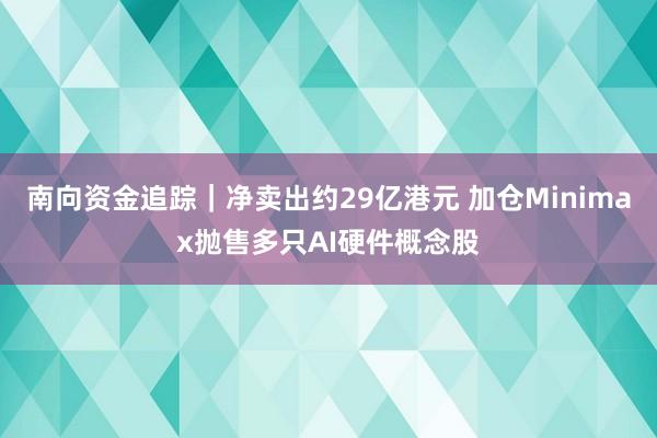南向资金追踪｜净卖出约29亿港元 加仓Minimax抛售多只AI硬件概念股