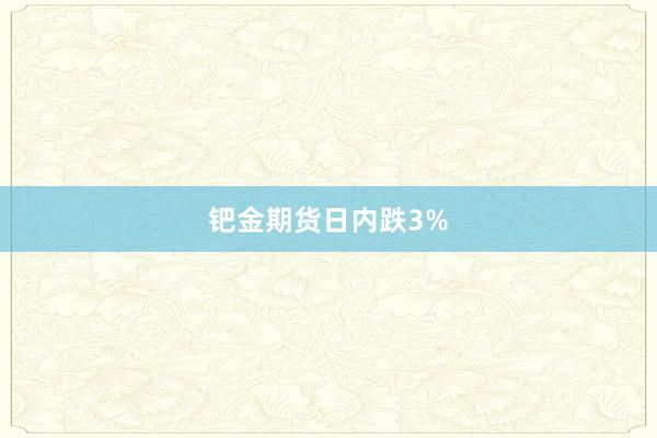 钯金期货日内跌3%