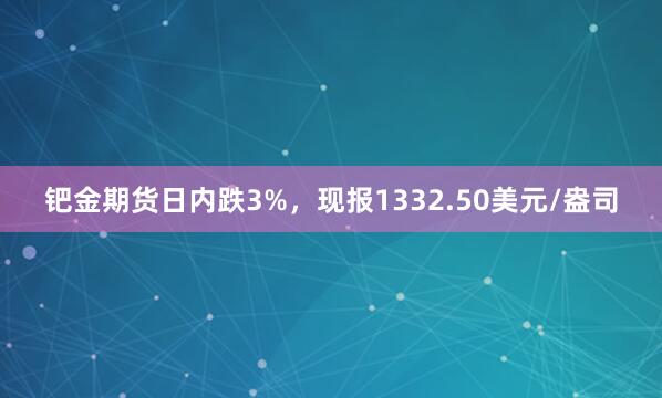 钯金期货日内跌3%，现报1332.50美元/盎司