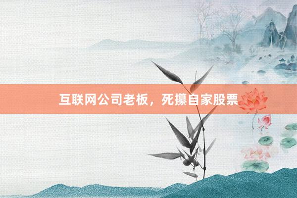 互联网公司老板，死攥自家股票