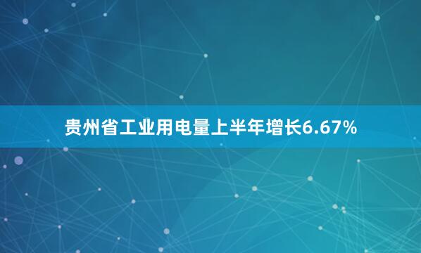 贵州省工业用电量上半年增长6.67%