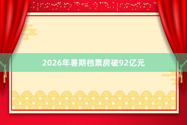 2026年暑期档票房破92亿元
