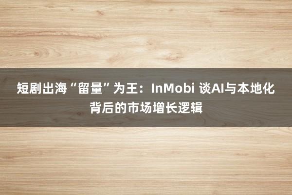 短剧出海“留量”为王：InMobi 谈AI与本地化背后的市场增长逻辑