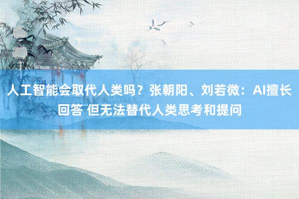 人工智能会取代人类吗？张朝阳、刘若微：AI擅长回答 但无法替代人类思考和提问