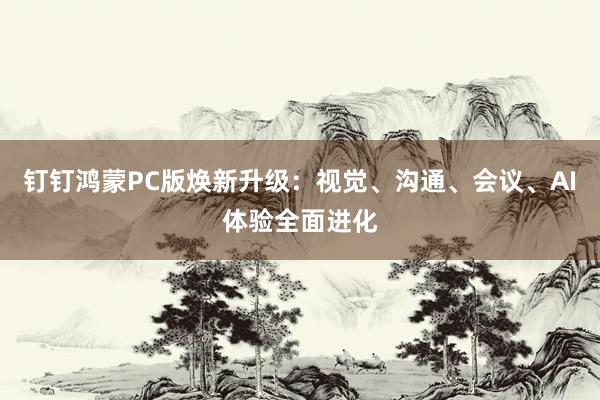 钉钉鸿蒙PC版焕新升级：视觉、沟通、会议、AI体验全面进化