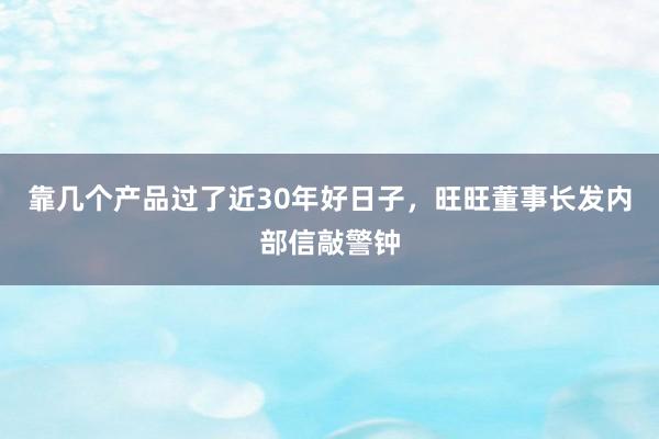 靠几个产品过了近30年好日子，旺旺董事长发内部信敲警钟