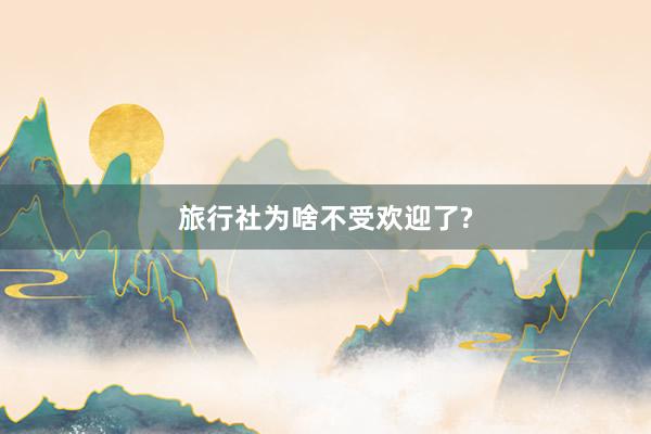 旅行社为啥不受欢迎了?