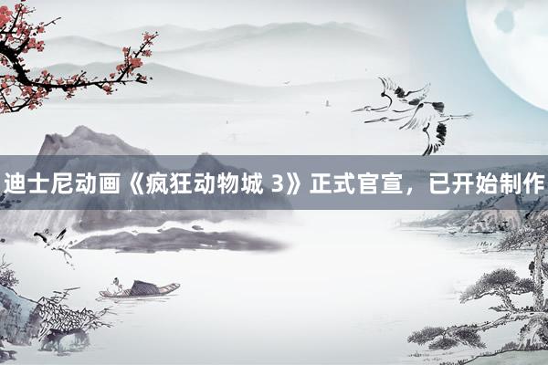 迪士尼动画《疯狂动物城 3》正式官宣，已开始制作