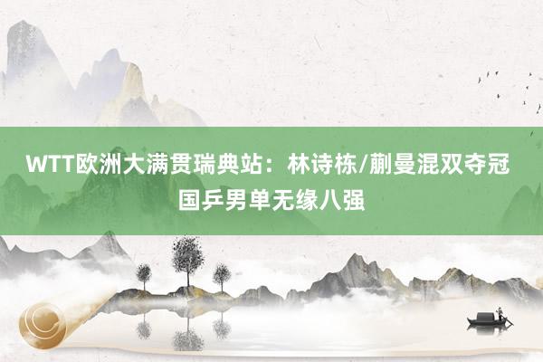 WTT欧洲大满贯瑞典站：林诗栋/蒯曼混双夺冠 国乒男单无缘八强