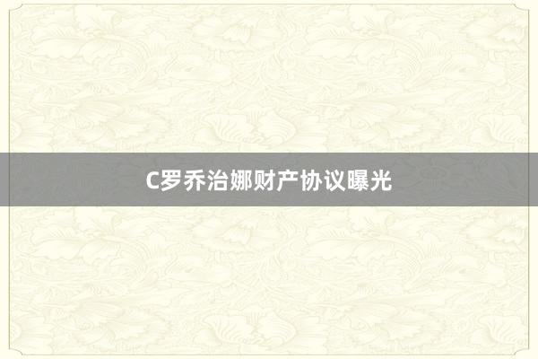 C罗乔治娜财产协议曝光