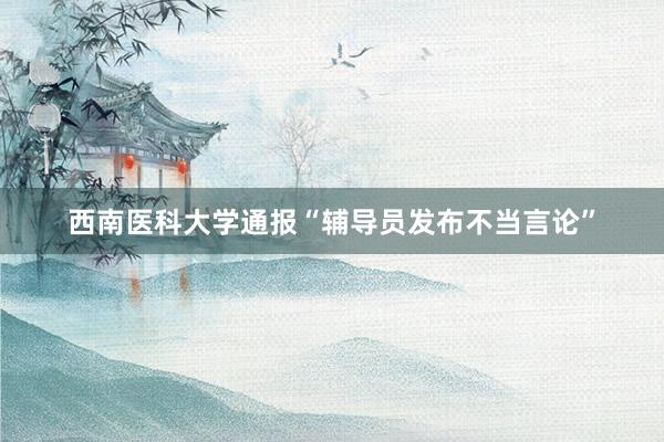 西南医科大学通报“辅导员发布不当言论”
