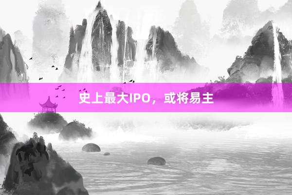 史上最大IPO，或将易主