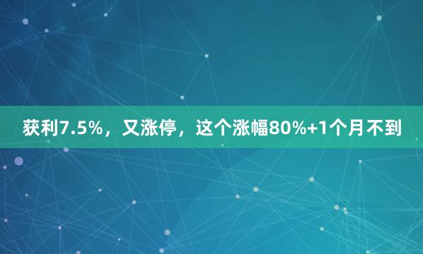 获利7.5%，又涨停，这个涨幅80%+1个月不到