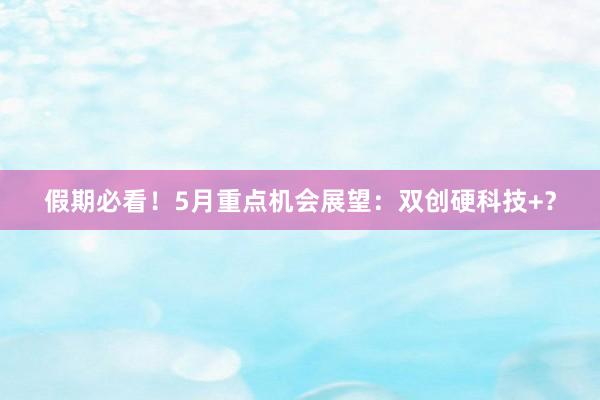 假期必看！5月重点机会展望：双创硬科技+？