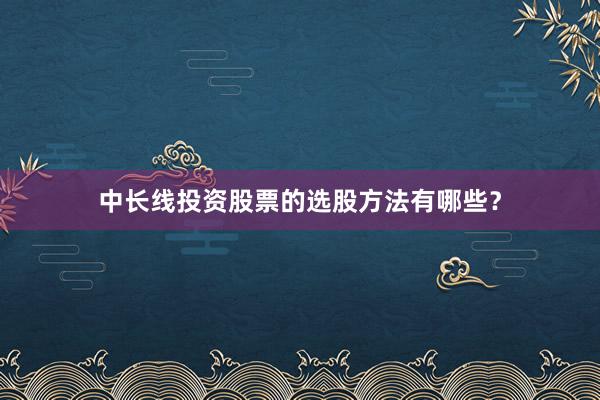中长线投资股票的选股方法有哪些？