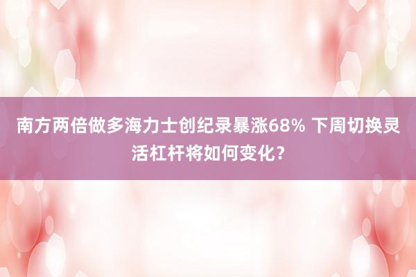 南方两倍做多海力士创纪录暴涨68% 下周切换灵活杠杆将如何变化？