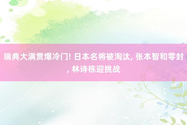 瑞典大满贯爆冷门! 日本名将被淘汰, 张本智和零封, 林诗栋迎挑战