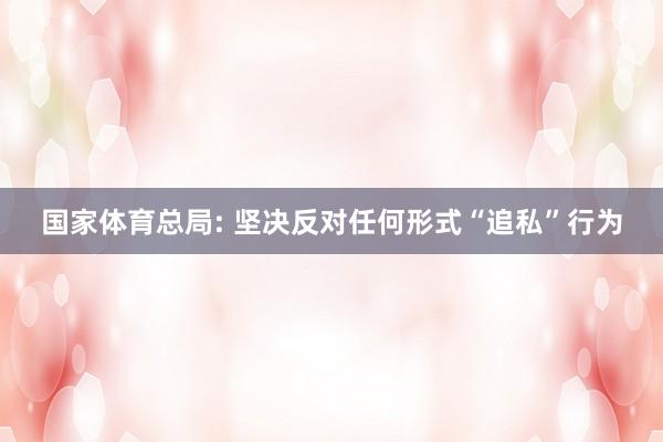 国家体育总局: 坚决反对任何形式“追私”行为