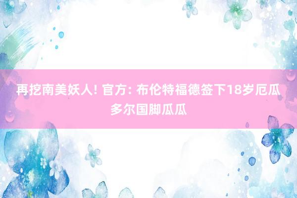 再挖南美妖人! 官方: 布伦特福德签下18岁厄瓜多尔国脚瓜瓜