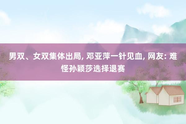 男双、女双集体出局, 邓亚萍一针见血, 网友: 难怪孙颖莎选择退赛