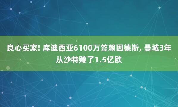 良心买家! 库迪西亚6100万签赖因德斯, 曼城3年从沙特赚了1.5亿欧