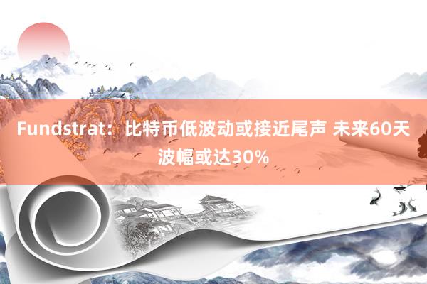 Fundstrat：比特币低波动或接近尾声 未来60天波幅或达30%