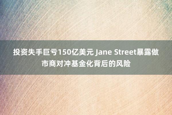 投资失手巨亏150亿美元 Jane Street暴露做市商对冲基金化背后的风险