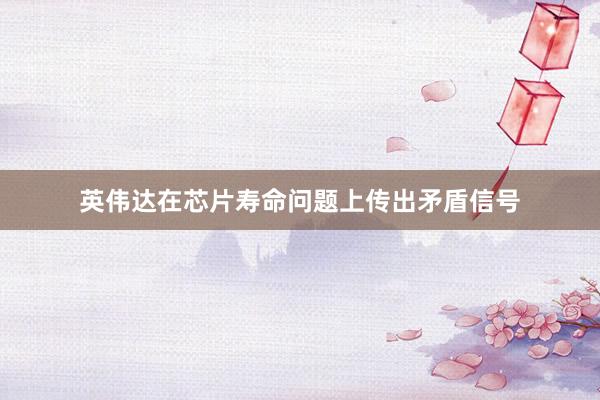 英伟达在芯片寿命问题上传出矛盾信号