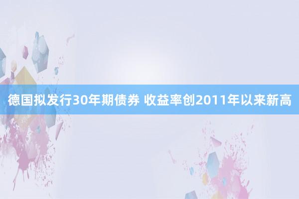 德国拟发行30年期债券 收益率创2011年以来新高