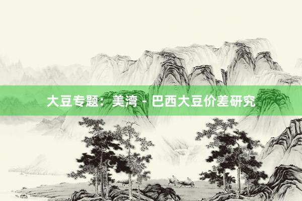 大豆专题：美湾 - 巴西大豆价差研究