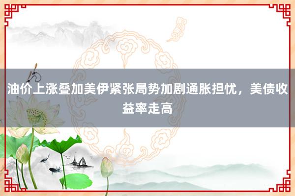 油价上涨叠加美伊紧张局势加剧通胀担忧，美债收益率走高