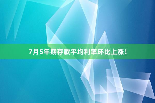 7月5年期存款平均利率环比上涨！