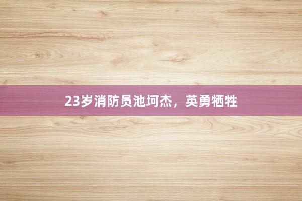 23岁消防员池坷杰，英勇牺牲