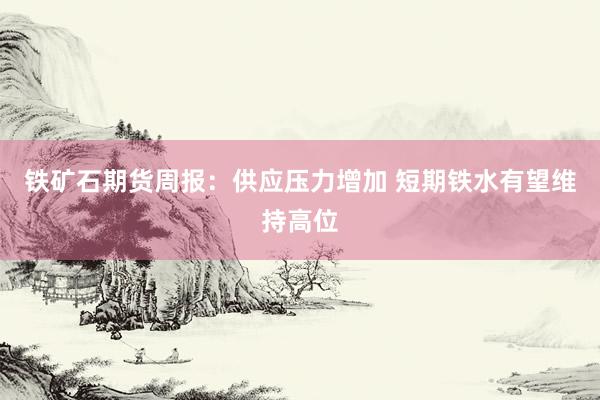 铁矿石期货周报：供应压力增加 短期铁水有望维持高位