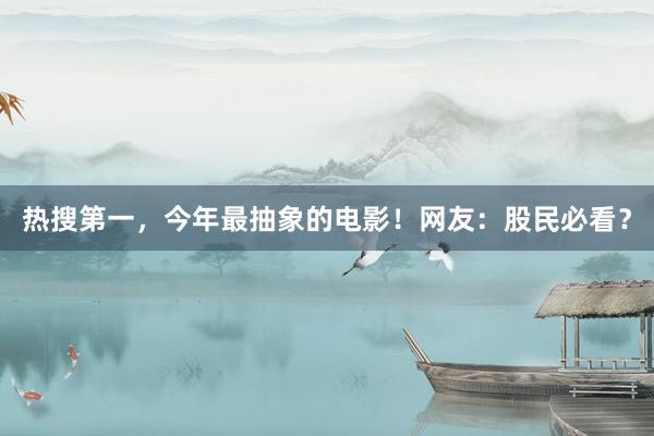 热搜第一，今年最抽象的电影！网友：股民必看？