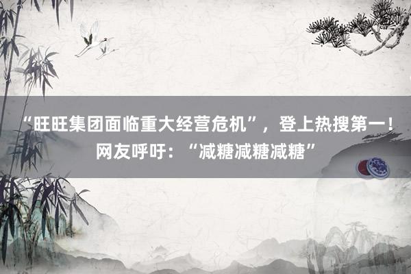 “旺旺集团面临重大经营危机”，登上热搜第一！网友呼吁：“减糖减糖减糖”