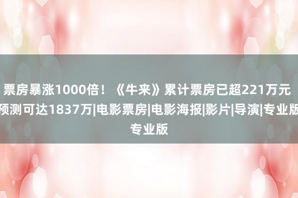 票房暴涨1000倍！《牛来》累计票房已超221万元 预测可达1837万|电影票房|电影海报|影片|导演|专业版