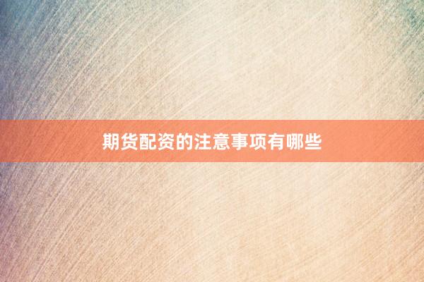 期货配资的注意事项有哪些
