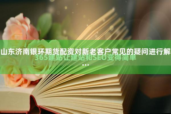 山东济南银环期货配资对新老客户常见的疑问进行解...